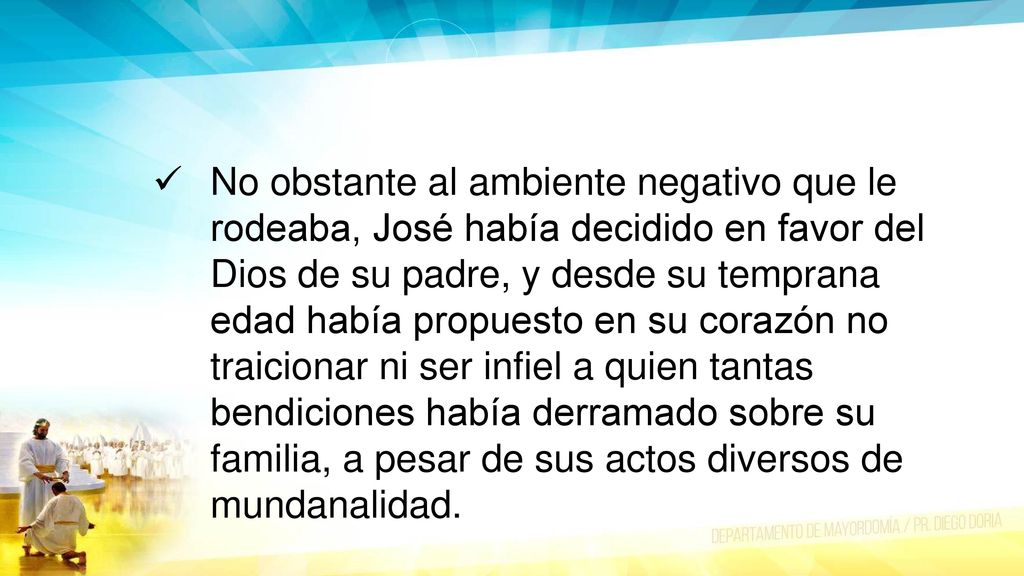 No obstante al ambiente negativo que le rodeaba, José había decidido en favor del Dios de su padre, y desde su temprana edad había propuesto en su corazón no traicionar ni ser infiel a quien tantas bendiciones había derramado sobre su familia, a pesar de sus actos diversos de mundanalidad.