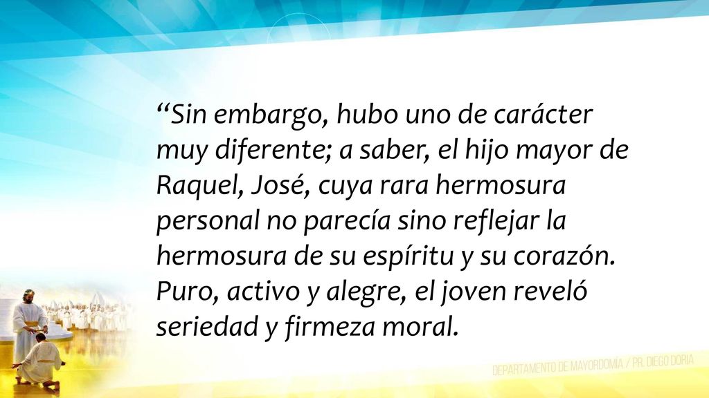 Sin embargo, hubo uno de carácter muy diferente; a saber, el hijo mayor de Raquel, José, cuya rara hermosura personal no parecía sino reflejar la hermosura de su espíritu y su corazón.