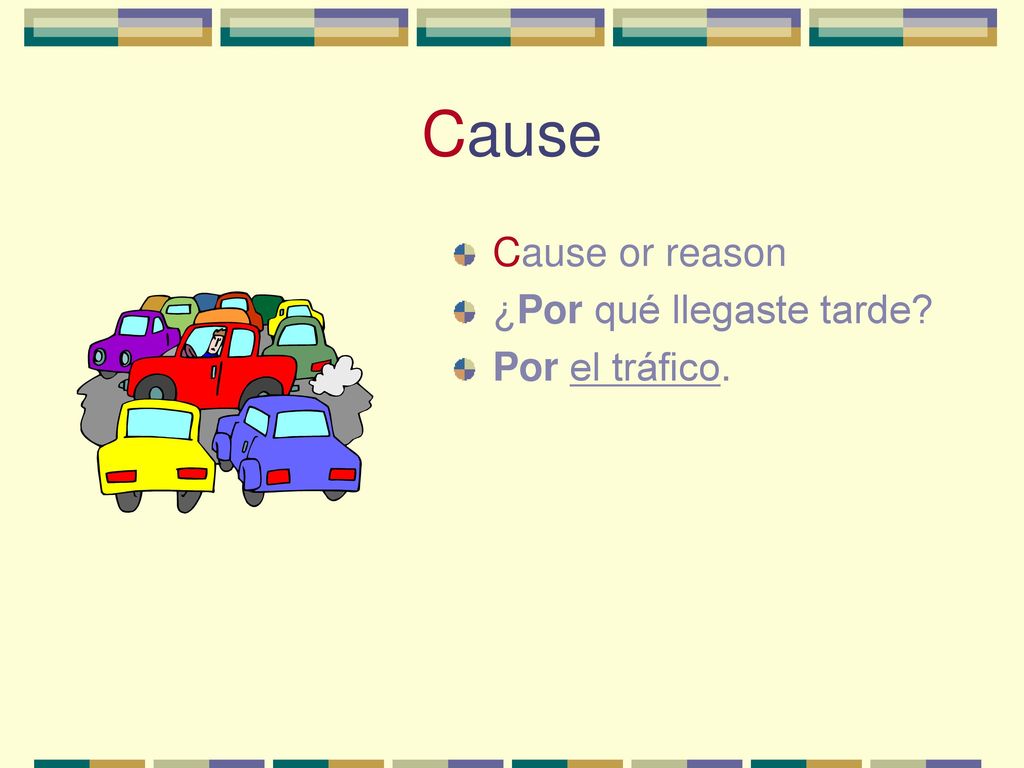 Cause Cause or reason ¿Por qué llegaste tarde Por el tráfico.