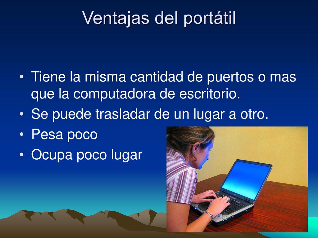 Ventajas del portátil Tiene la misma cantidad de puertos o mas que la computadora de escritorio. Se puede trasladar de un lugar a otro.