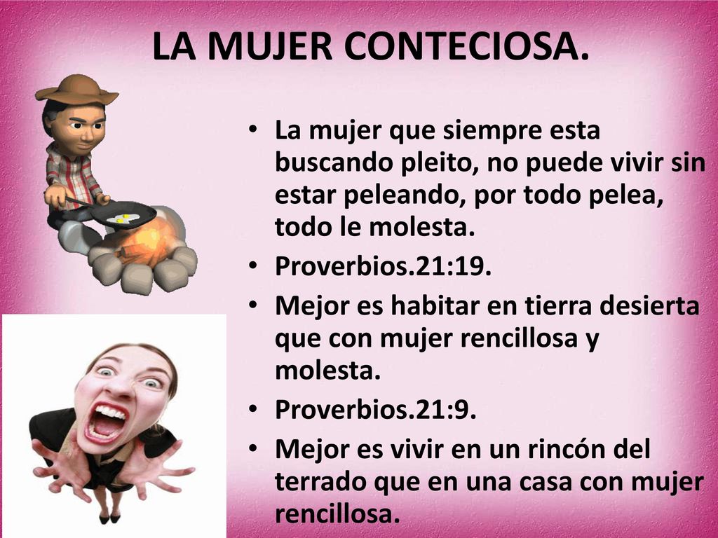 LA MUJER CONTECIOSA. La mujer que siempre esta buscando pleito, no puede vivir sin estar peleando, por todo pelea, todo le molesta.