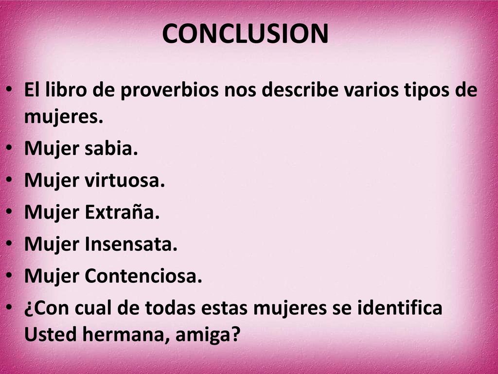CONCLUSION El libro de proverbios nos describe varios tipos de mujeres. Mujer sabia. Mujer virtuosa.
