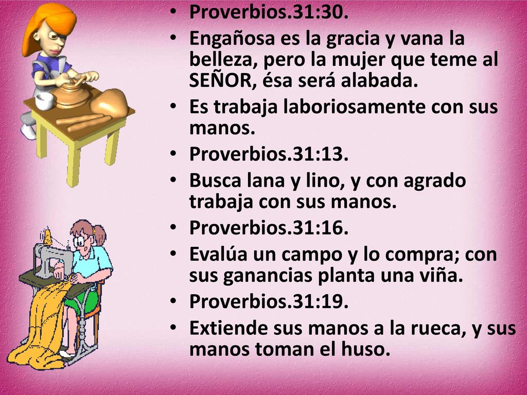 Proverbios.31:30. Engañosa es la gracia y vana la belleza, pero la mujer que teme al SEÑOR, ésa será alabada.