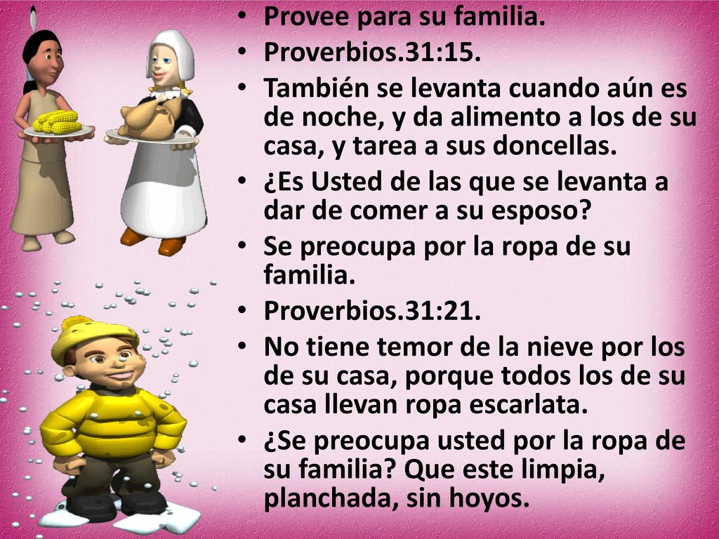 Provee para su familia. Proverbios.31:15. También se levanta cuando aún es de noche, y da alimento a los de su casa, y tarea a sus doncellas.