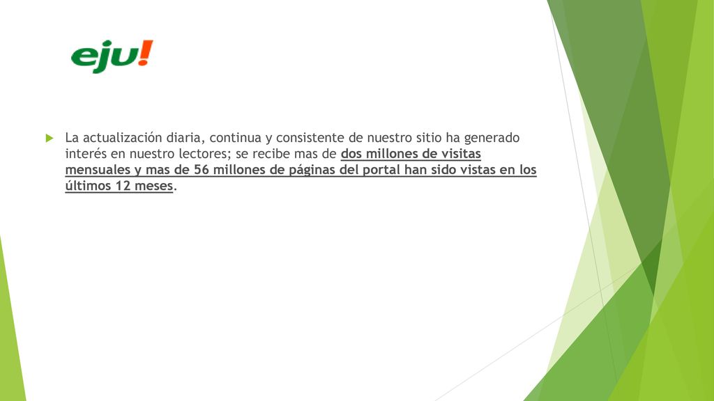 La actualización diaria, continua y consistente de nuestro sitio ha generado interés en nuestro lectores; se recibe mas de dos millones de visitas mensuales y mas de 56 millones de páginas del portal han sido vistas en los últimos 12 meses.