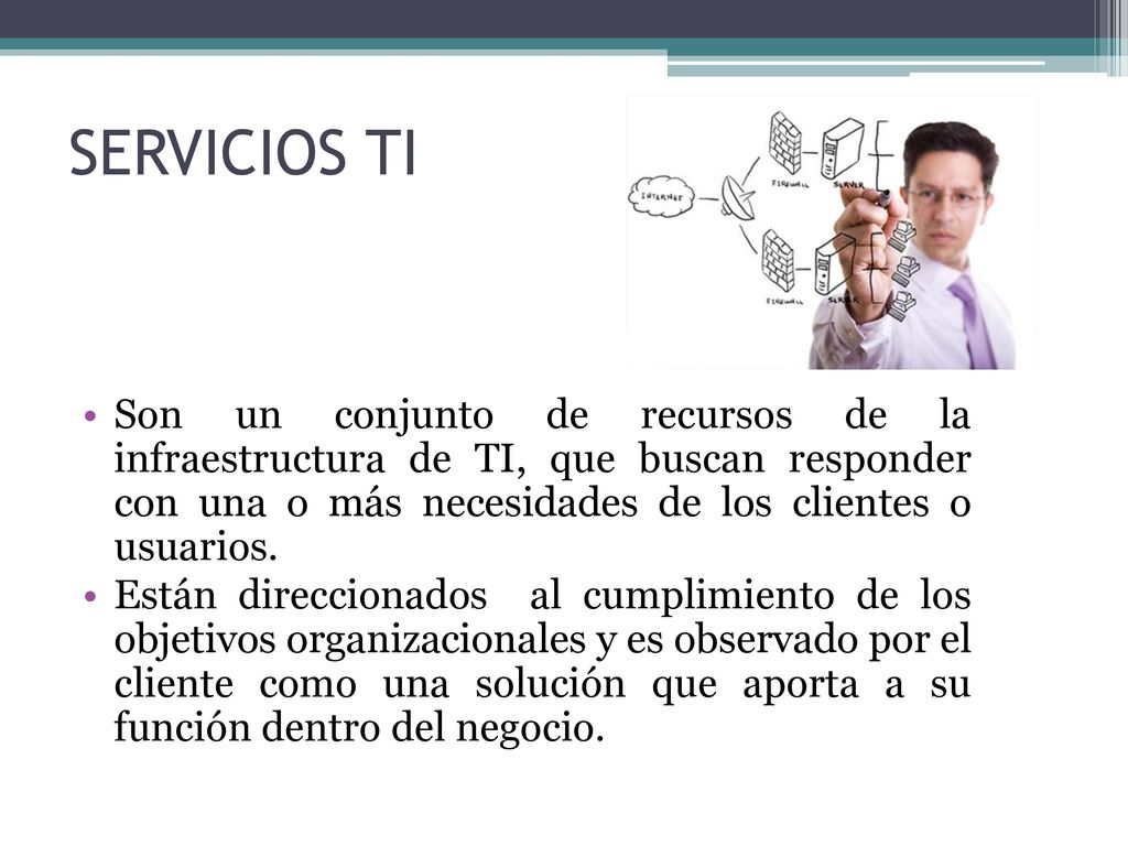 SERVICIOS TI Son un conjunto de recursos de la infraestructura de TI, que buscan responder con una o más necesidades de los clientes o usuarios.