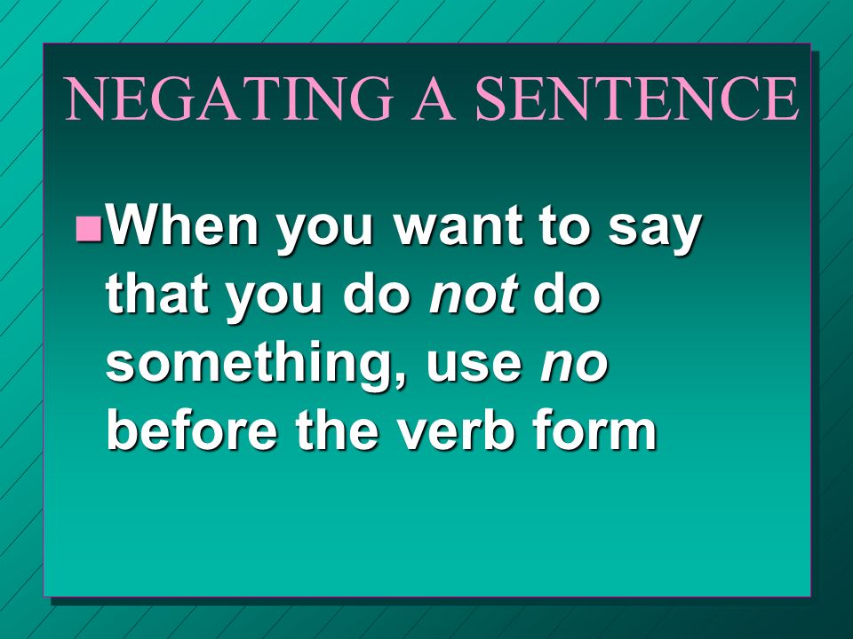 NEGATING A SENTENCE When you want to say that you do not do something, use no before the verb form