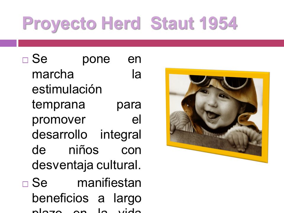 Proyecto Herd Staut 1954 Se pone en marcha la estimulación temprana para promover el desarrollo integral de niños con desventaja cultural.
