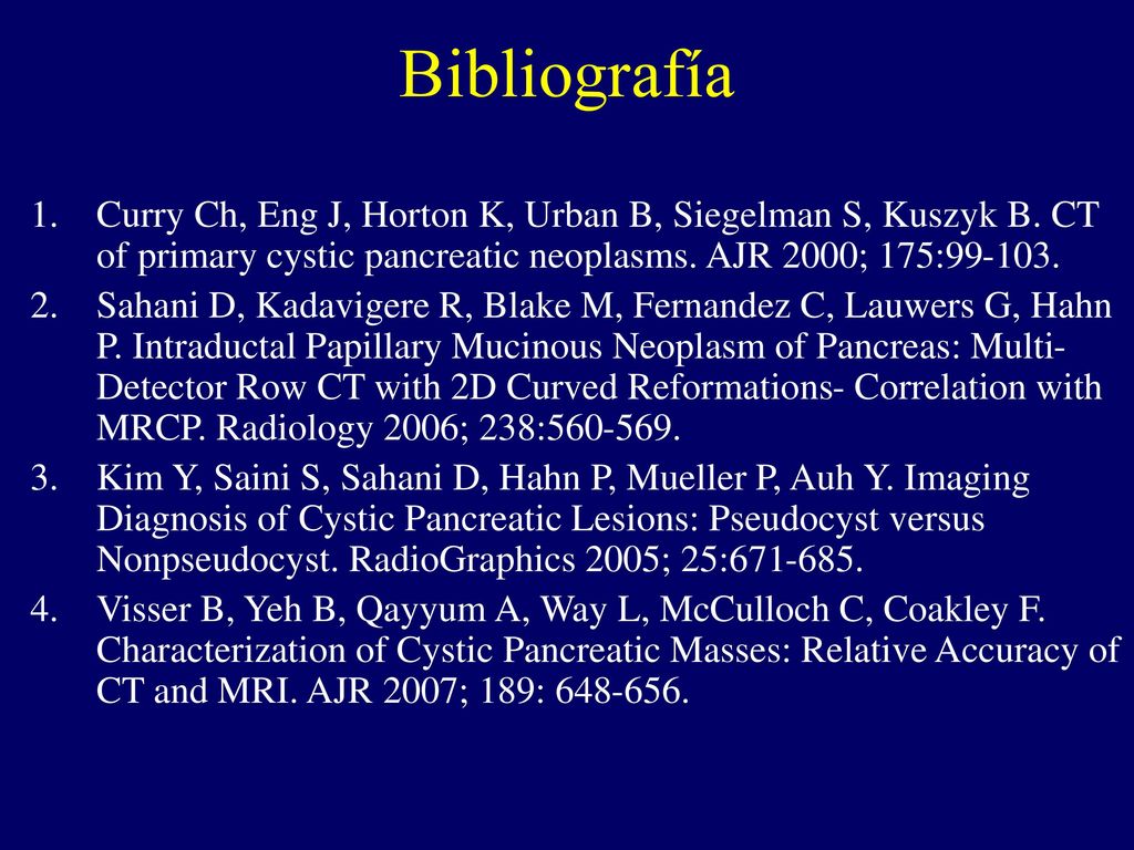 Bibliografía Curry Ch, Eng J, Horton K, Urban B, Siegelman S, Kuszyk B. CT of primary cystic pancreatic neoplasms. AJR 2000; 175:
