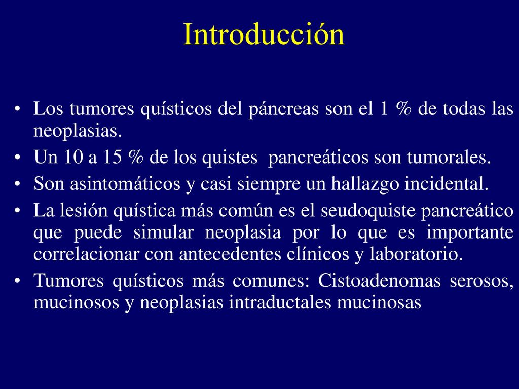 Introducción Los tumores quísticos del páncreas son el 1 % de todas las neoplasias. Un 10 a 15 % de los quistes pancreáticos son tumorales.