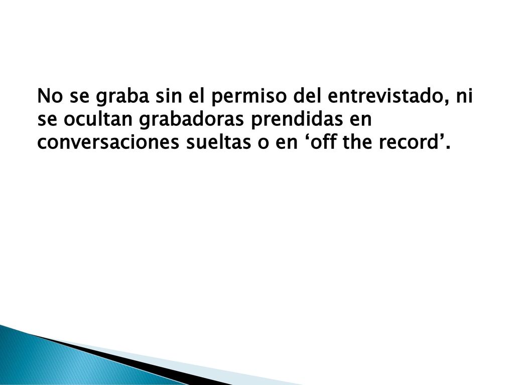 No se graba sin el permiso del entrevistado, ni se ocultan grabadoras prendidas en conversaciones sueltas o en ‘off the record’.