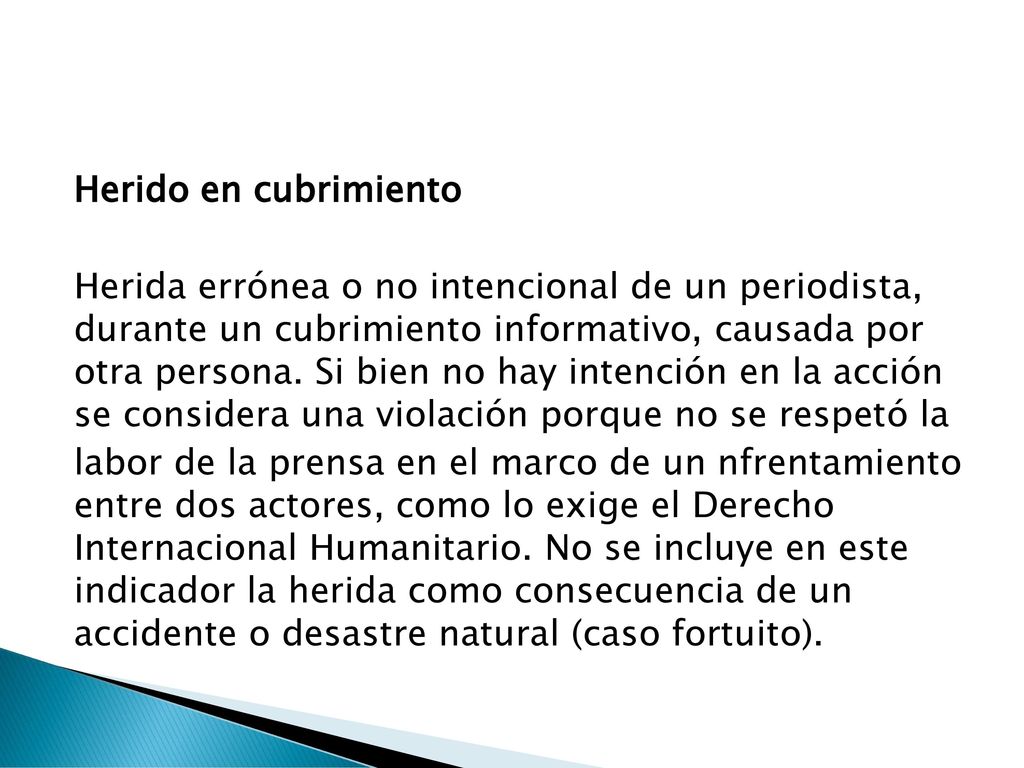 Herido en cubrimiento Herida errónea o no intencional de un periodista, durante un cubrimiento informativo, causada por otra persona.