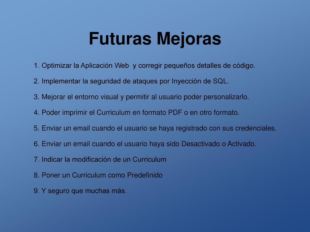 Futuras Mejoras 1. Optimizar la Aplicación Web y corregir pequeños detalles de código. 2. Implementar la seguridad de ataques por Inyección de SQL.