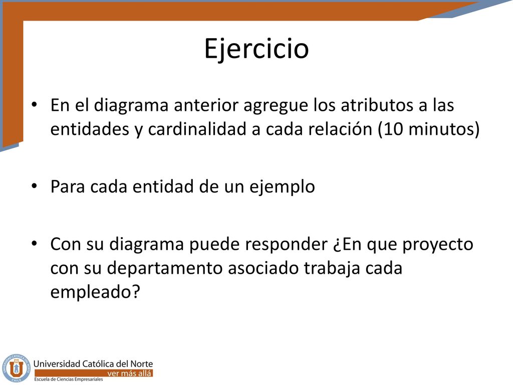 Ejercicio En el diagrama anterior agregue los atributos a las entidades y cardinalidad a cada relación (10 minutos)