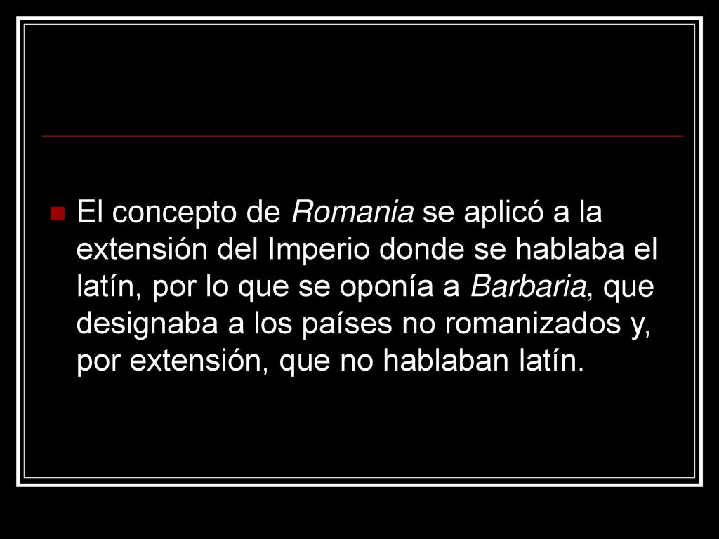 El concepto de Romania se aplicó a la extensión del Imperio donde se hablaba el latín, por lo que se oponía a Barbaria, que designaba a los países no romanizados y, por extensión, que no hablaban latín.