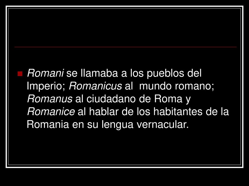 Romani se llamaba a los pueblos del Imperio; Romanicus al mundo romano; Romanus al ciudadano de Roma y Romanice al hablar de los habitantes de la Romania en su lengua vernacular.