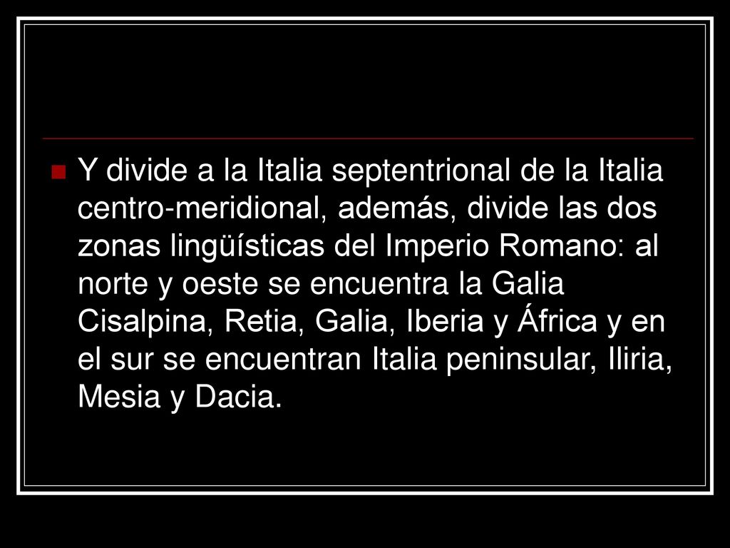 Y divide a la Italia septentrional de la Italia centro-meridional, además, divide las dos zonas lingüísticas del Imperio Romano: al norte y oeste se encuentra la Galia Cisalpina, Retia, Galia, Iberia y África y en el sur se encuentran Italia peninsular, Iliria, Mesia y Dacia.