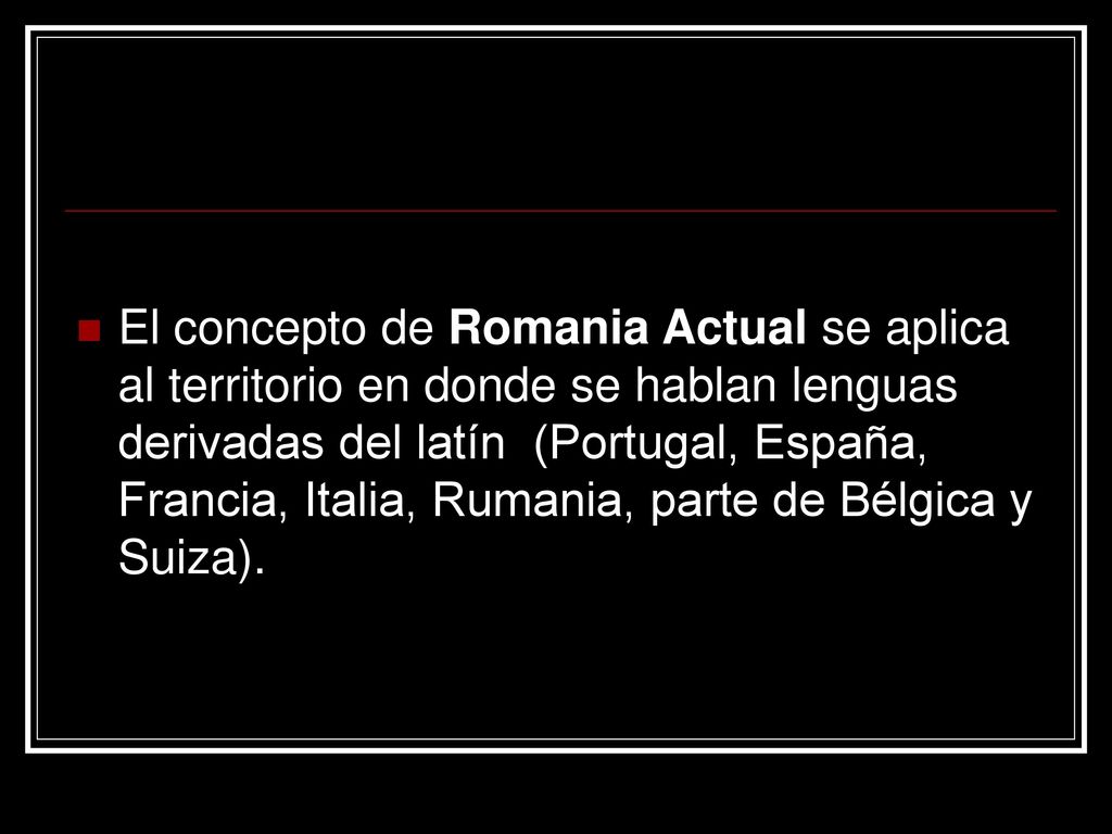 El concepto de Romania Actual se aplica al territorio en donde se hablan lenguas derivadas del latín (Portugal, España, Francia, Italia, Rumania, parte de Bélgica y Suiza).
