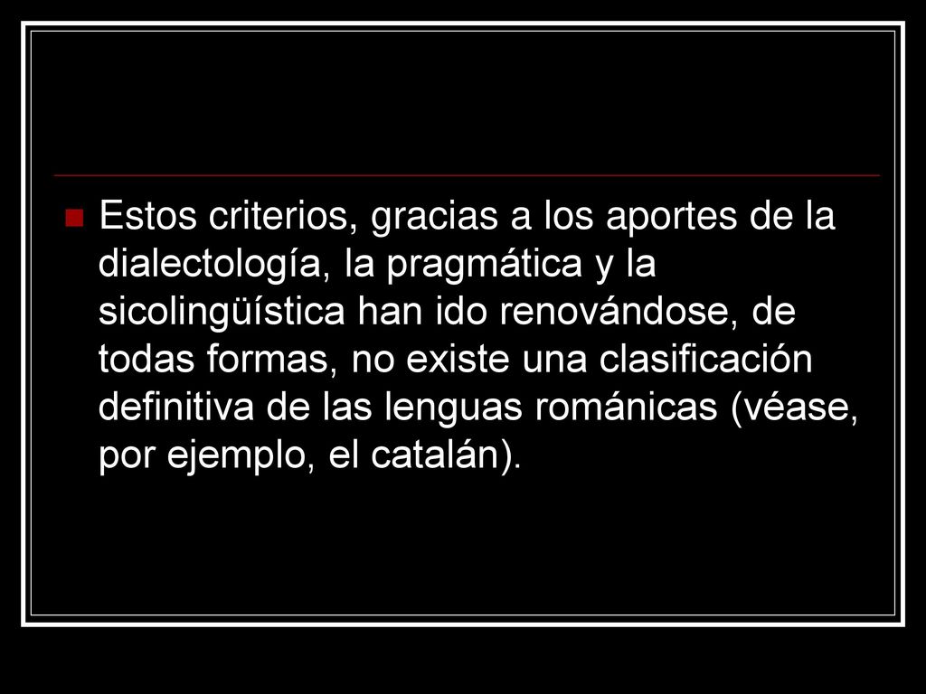 Estos criterios, gracias a los aportes de la dialectología, la pragmática y la sicolingüística han ido renovándose, de todas formas, no existe una clasificación definitiva de las lenguas románicas (véase, por ejemplo, el catalán).