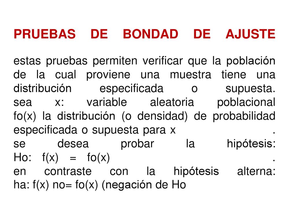 PRUEBAS DE BONDAD DE AJUSTE estas pruebas permiten verificar que la población de la cual proviene una muestra tiene una distribución especificada o supuesta.