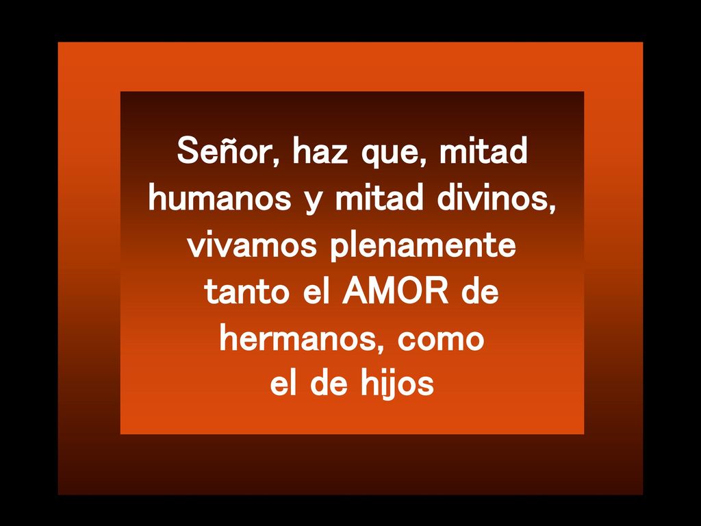 Señor, haz que, mitad humanos y mitad divinos, vivamos plenamente tanto el AMOR de hermanos, como el de hijos