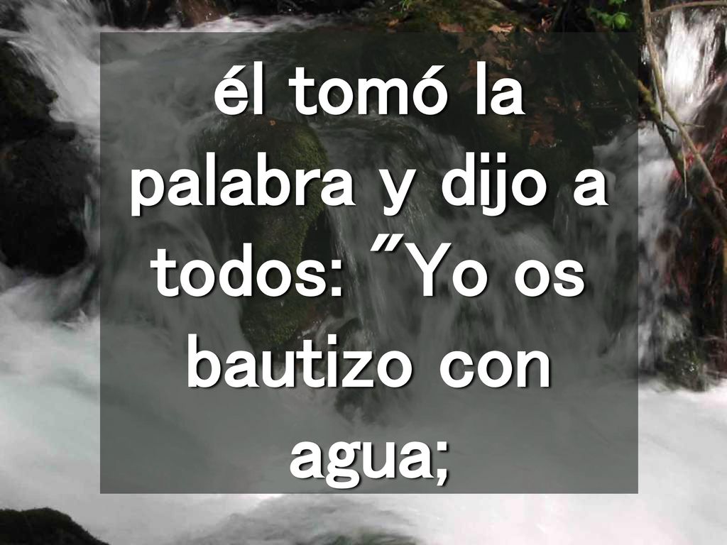él tomó la palabra y dijo a todos: Yo os bautizo con agua;