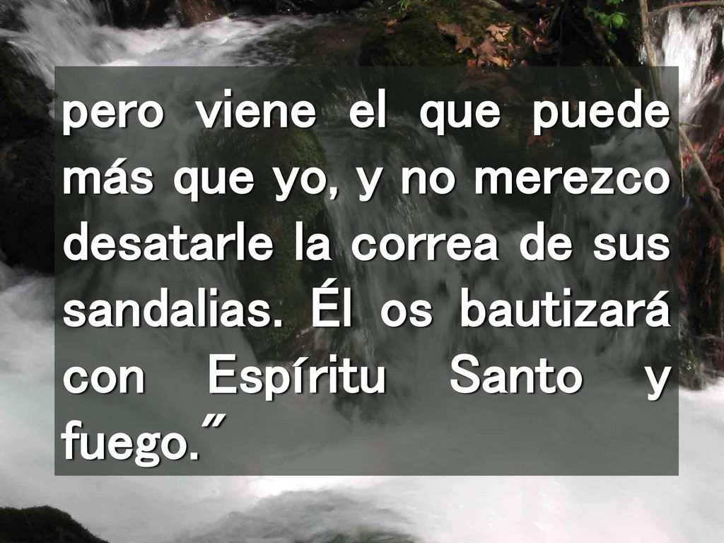 pero viene el que puede más que yo, y no merezco desatarle la correa de sus sandalias.