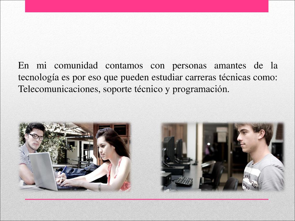 En mi comunidad contamos con personas amantes de la tecnología es por eso que pueden estudiar carreras técnicas como: Telecomunicaciones, soporte técnico y programación.