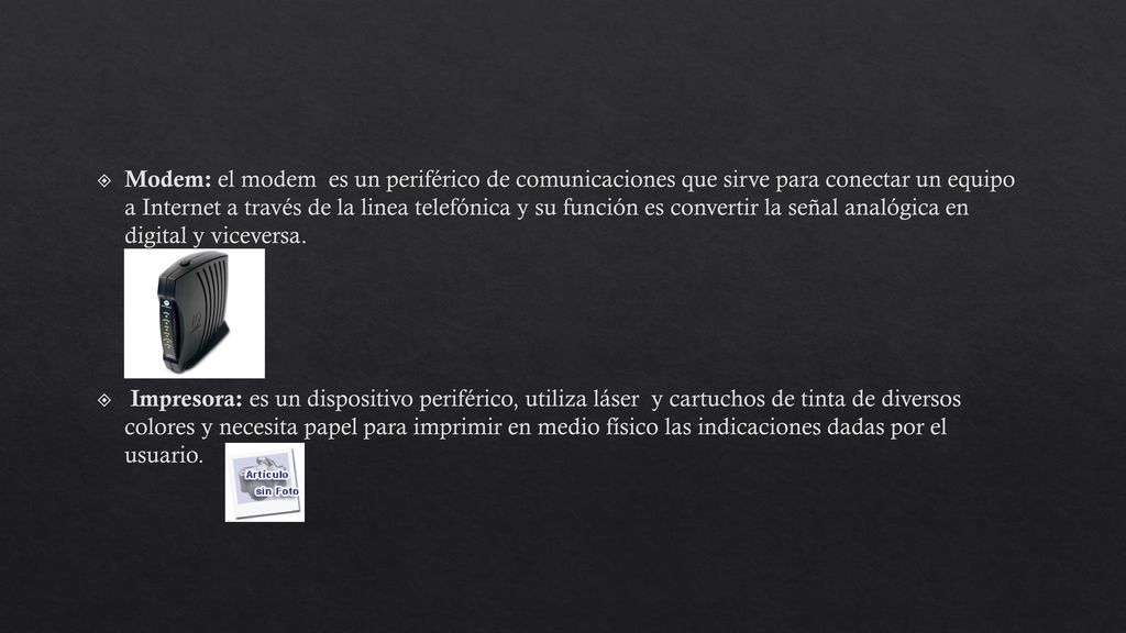 Modem: el modem es un periférico de comunicaciones que sirve para conectar un equipo a Internet a través de la linea telefónica y su función es convertir la señal analógica en digital y viceversa.