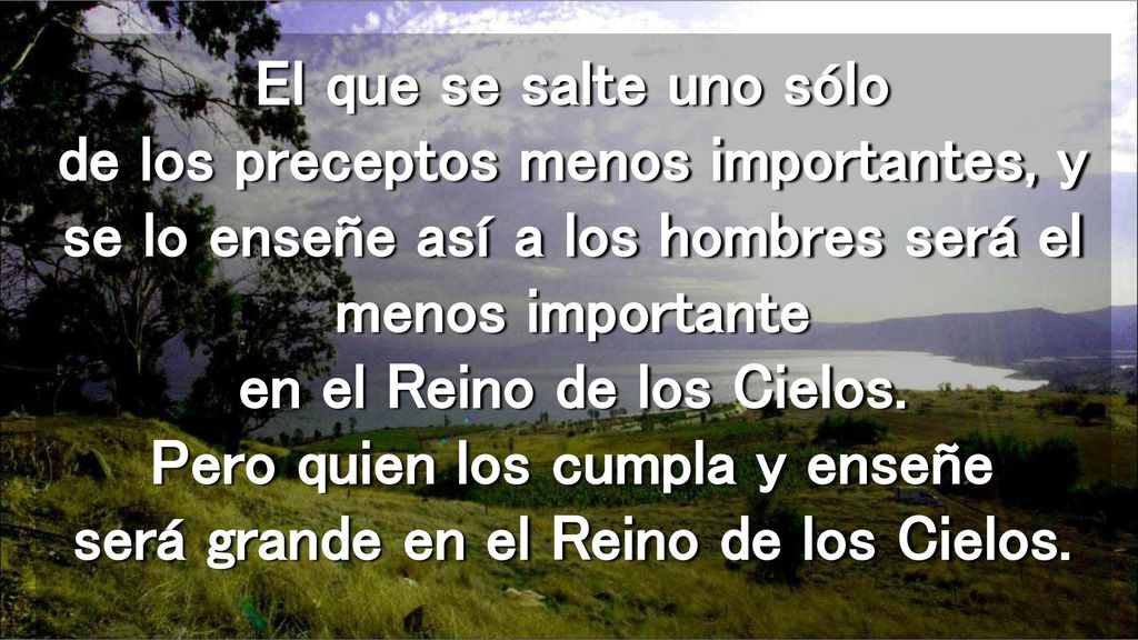 El que se salte uno sólo de los preceptos menos importantes, y se lo enseñe así a los hombres será el menos importante en el Reino de los Cielos.