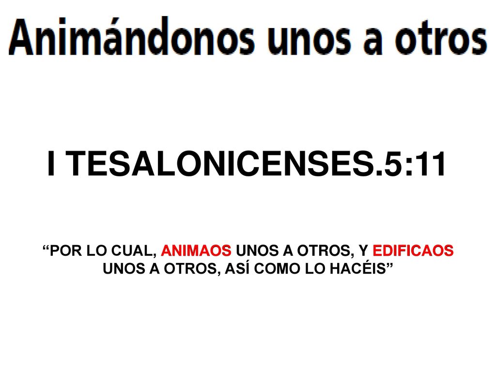 I TESALONICENSES.5:11 POR LO CUAL, ANIMAOS UNOS A OTROS, Y EDIFICAOS UNOS A OTROS, ASÍ COMO LO HACÉIS