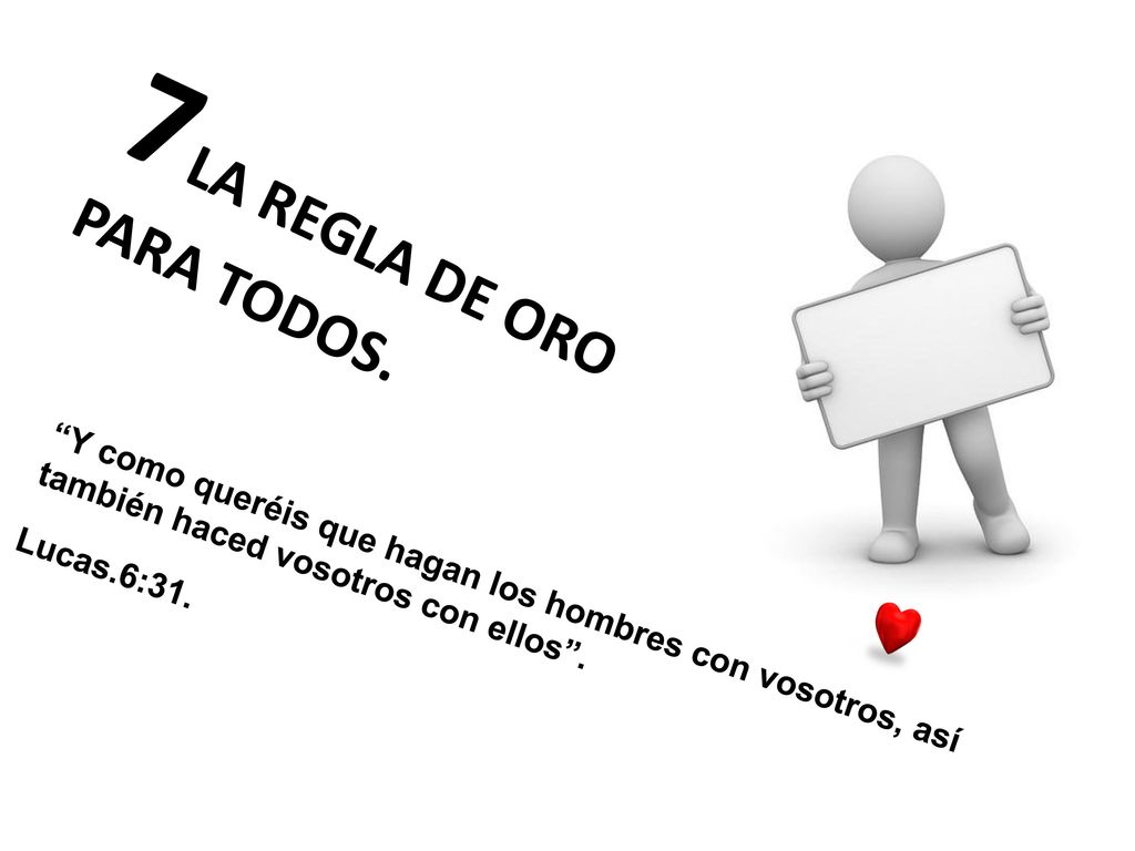 7 LA REGLA DE ORO PARA TODOS. Y como queréis que hagan los hombres con vosotros, así también haced vosotros con ellos .