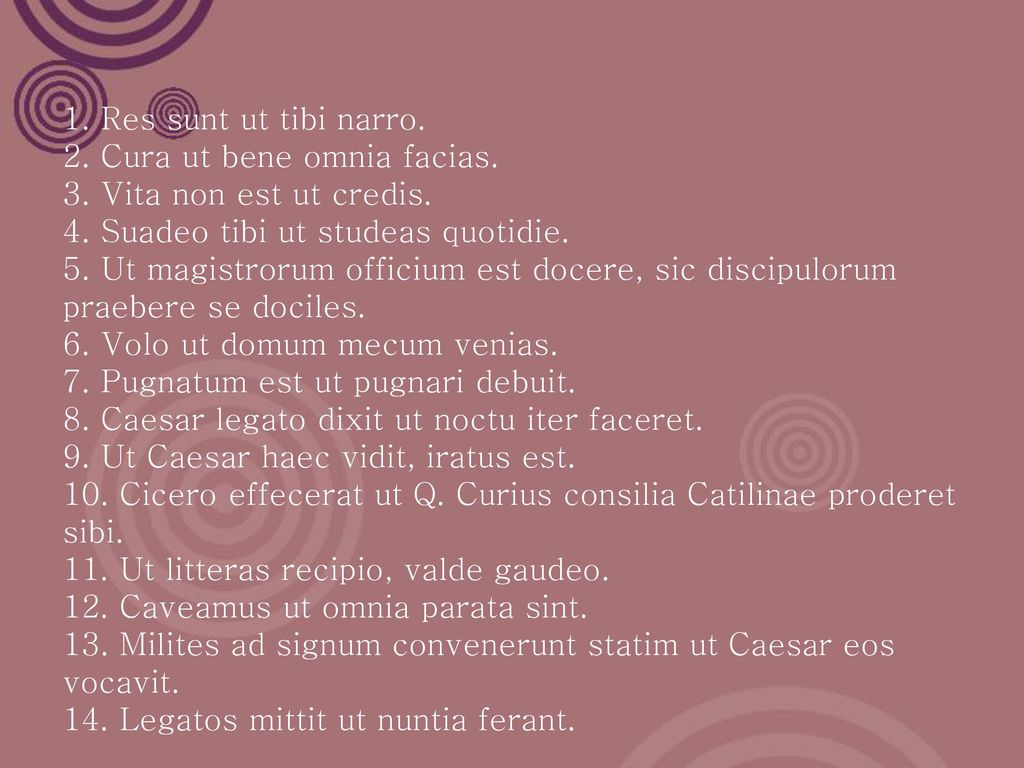 1. Res sunt ut tibi narro. 2. Cura ut bene omnia facias. 3