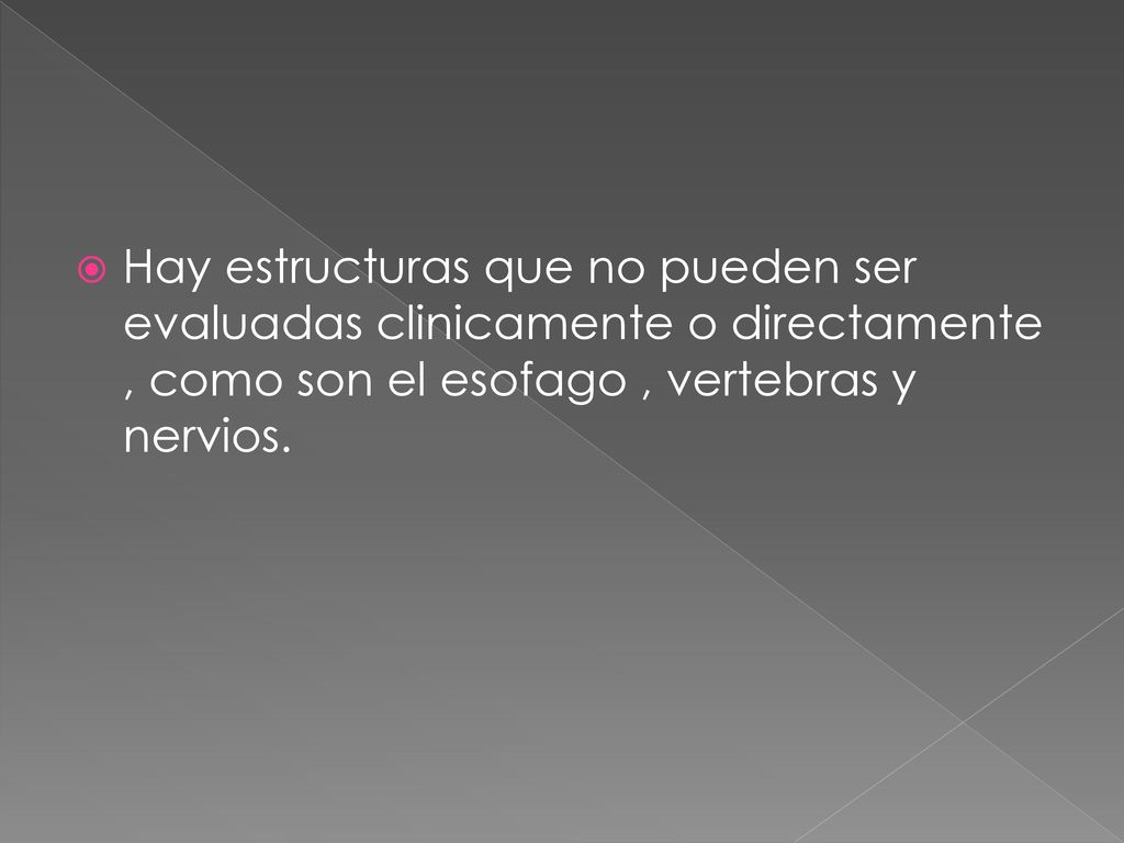 Hay estructuras que no pueden ser evaluadas clinicamente o directamente , como son el esofago , vertebras y nervios.