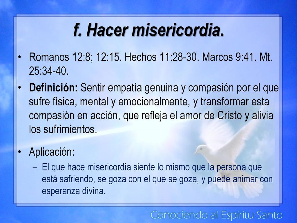 f. Hacer misericordia. Romanos 12:8; 12:15. Hechos 11: Marcos 9:41. Mt. 25: