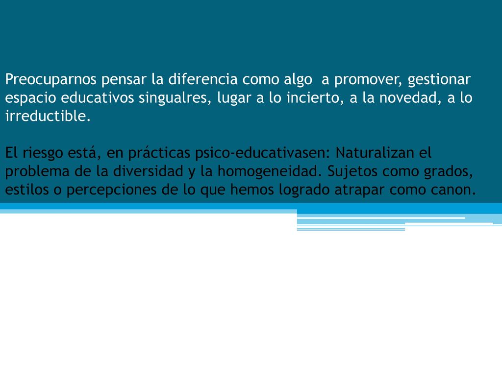 Preocuparnos pensar la diferencia como algo a promover, gestionar espacio educativos singualres, lugar a lo incierto, a la novedad, a lo irreductible.