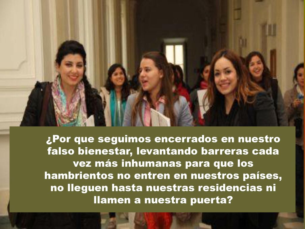 ¿Por que seguimos encerrados en nuestro falso bienestar, levantando barreras cada vez más inhumanas para que los hambrientos no entren en nuestros países, no lleguen hasta nuestras residencias ni llamen a nuestra puerta