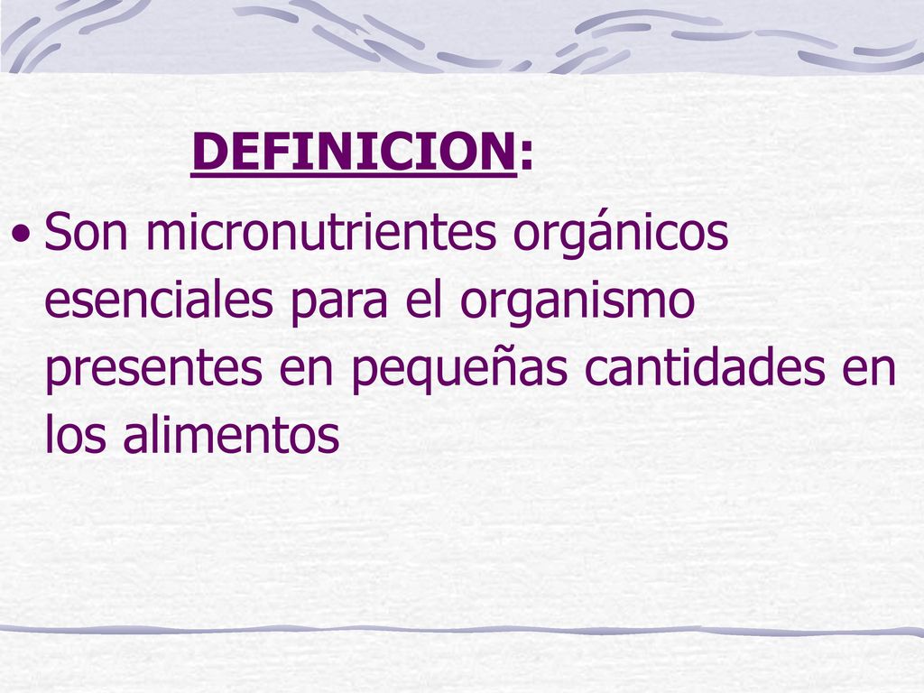 DEFINICION: Son micronutrientes orgánicos esenciales para el organismo presentes en pequeñas cantidades en los alimentos.