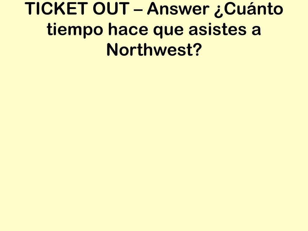 TICKET OUT – Answer ¿Cuánto tiempo hace que asistes a Northwest