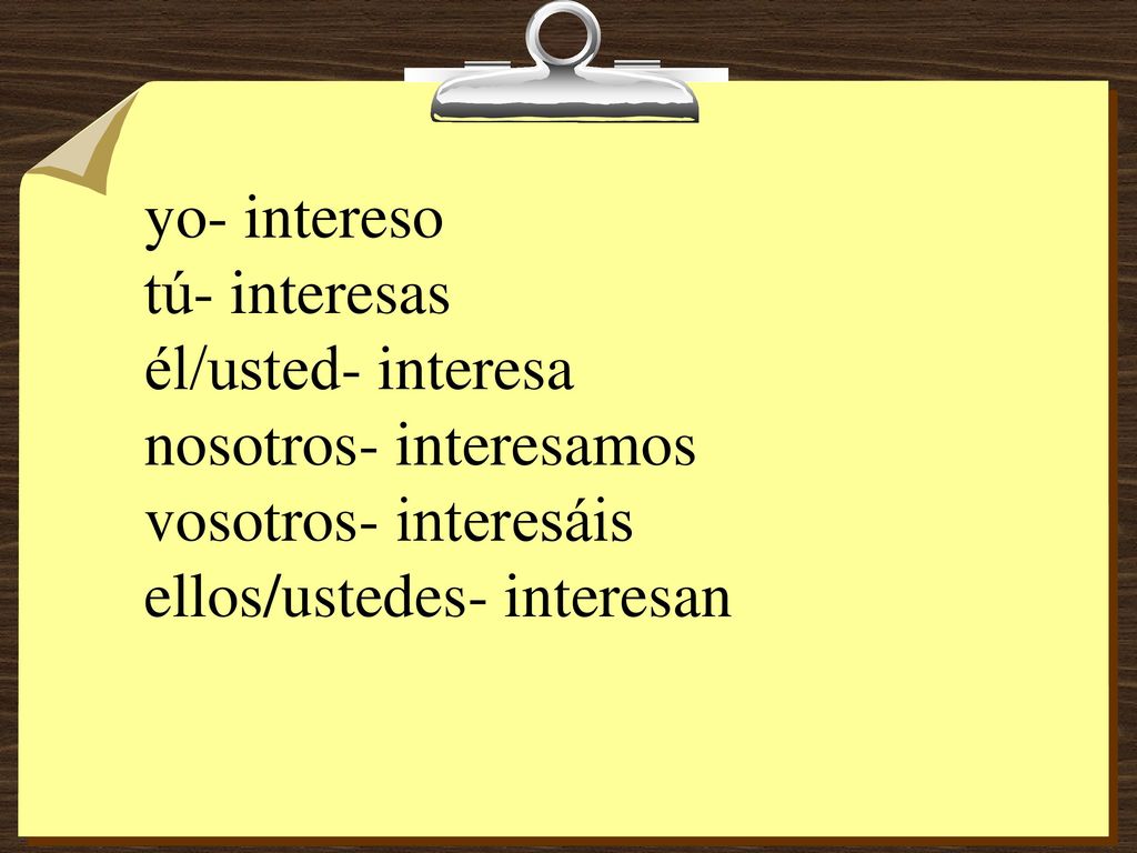 yo- intereso tú- interesas él/usted- interesa nosotros- interesamos vosotros- interesáis ellos/ustedes- interesan