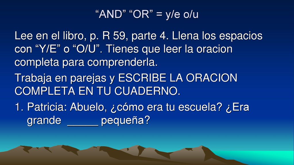 AND OR = y/e o/u Lee en el libro, p. R 59, parte 4. Llena los espacios con Y/E o O/U . Tienes que leer la oracion completa para comprenderla.
