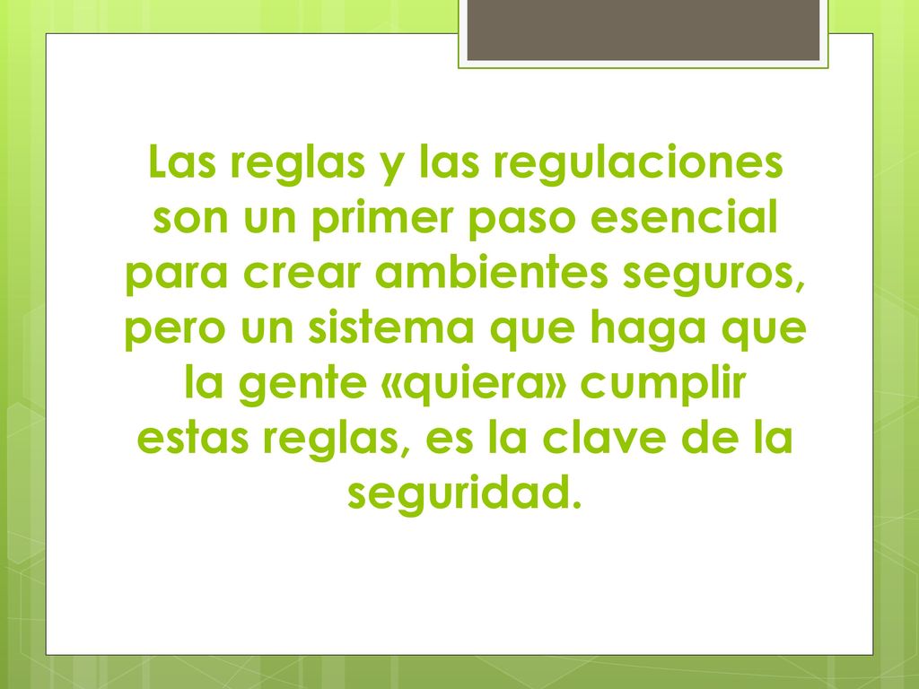 Las reglas y las regulaciones son un primer paso esencial para crear ambientes seguros, pero un sistema que haga que la gente «quiera» cumplir estas reglas, es la clave de la seguridad.