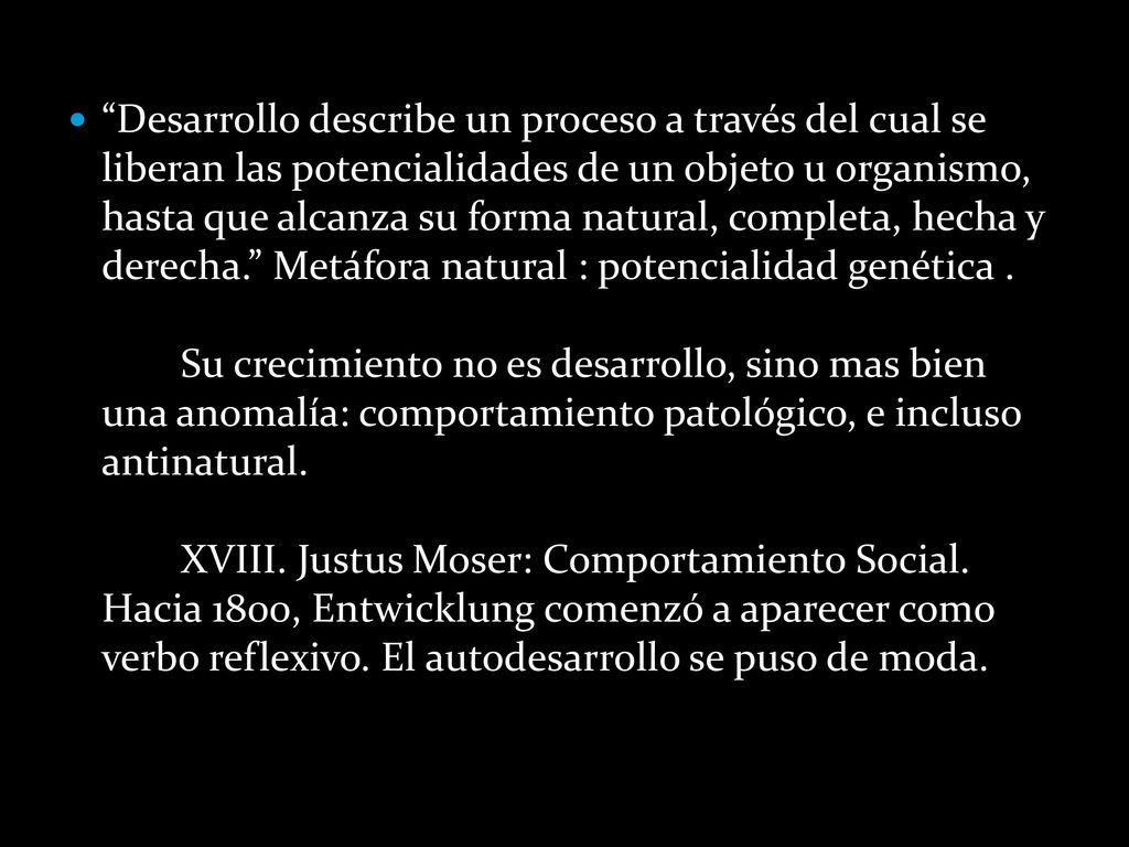 Desarrollo describe un proceso a través del cual se liberan las potencialidades de un objeto u organismo, hasta que alcanza su forma natural, completa, hecha y derecha. Metáfora natural : potencialidad genética .
