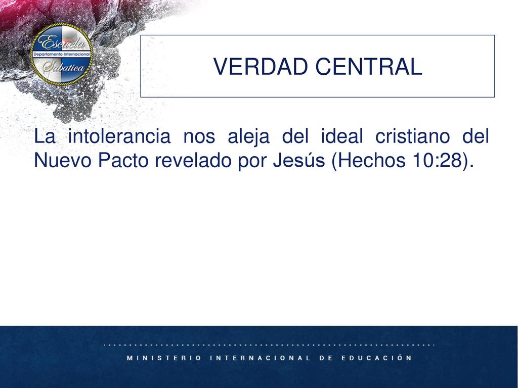 VERDAD CENTRAL La intolerancia nos aleja del ideal cristiano del Nuevo Pacto revelado por Jesús (Hechos 10:28).