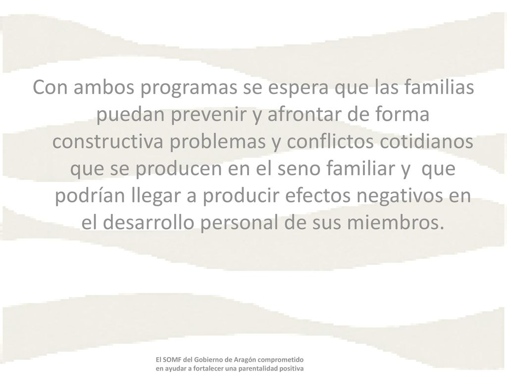 Con ambos programas se espera que las familias puedan prevenir y afrontar de forma constructiva problemas y conflictos cotidianos que se producen en el seno familiar y que podrían llegar a producir efectos negativos en el desarrollo personal de sus miembros.