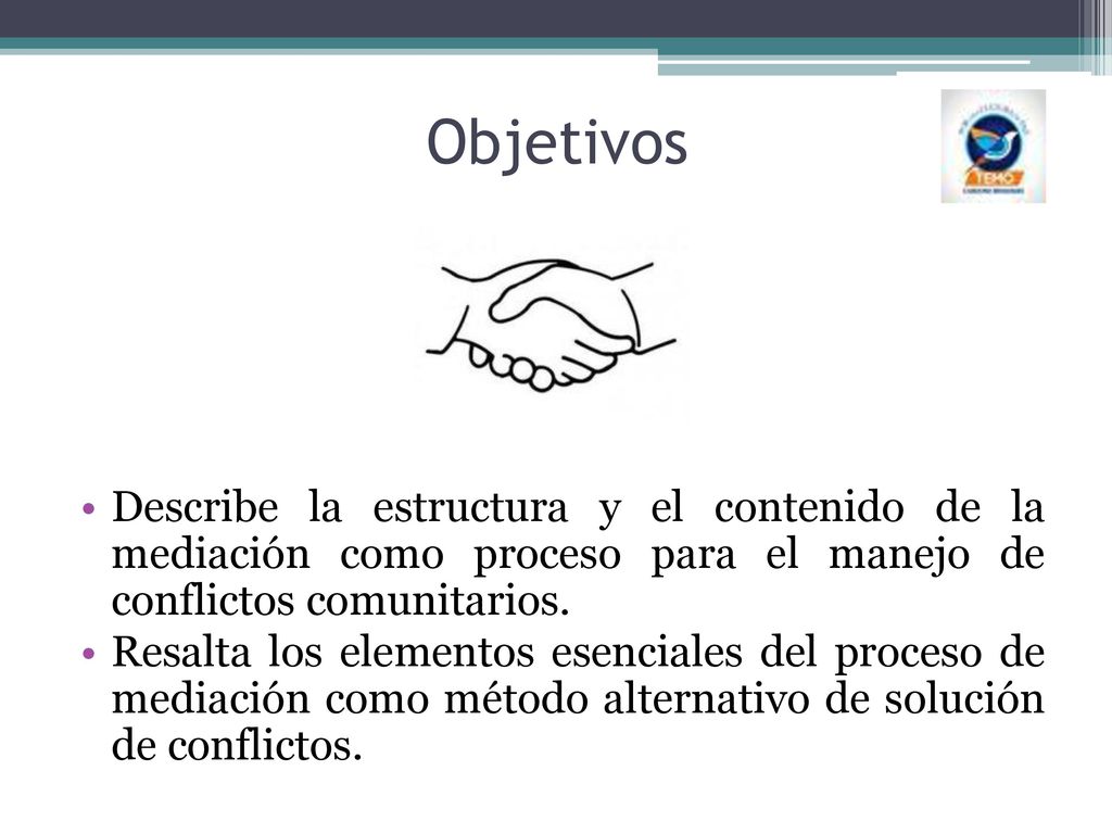 Objetivos Describe la estructura y el contenido de la mediación como proceso para el manejo de conflictos comunitarios.