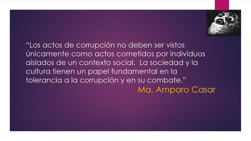 Los actos de corrupción no deben ser vistos únicamente como actos cometidos por individuos aislados de un contexto social. La sociedad y la cultura tienen un papel fundamental en la tolerancia a la corrupción y en su combate.