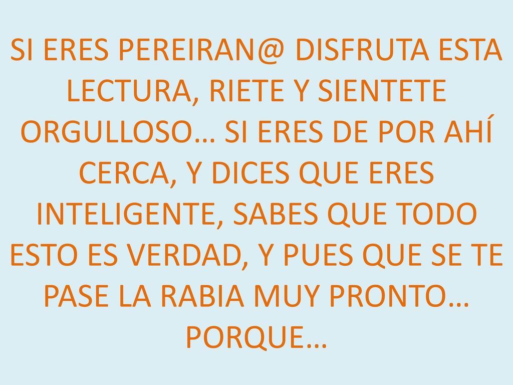 SI ERES DISFRUTA ESTA LECTURA, RIETE Y SIENTETE ORGULLOSO… SI ERES DE POR AHÍ CERCA, Y DICES QUE ERES INTELIGENTE, SABES QUE TODO ESTO ES VERDAD, Y PUES QUE SE TE PASE LA RABIA MUY PRONTO… PORQUE…
