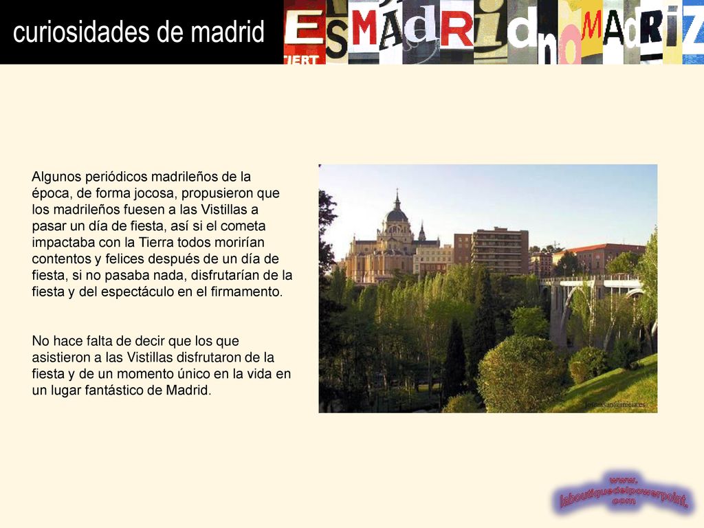 Algunos periódicos madrileños de la época, de forma jocosa, propusieron que los madrileños fuesen a las Vistillas a pasar un día de fiesta, así si el cometa impactaba con la Tierra todos morirían contentos y felices después de un día de fiesta, si no pasaba nada, disfrutarían de la fiesta y del espectáculo en el firmamento.