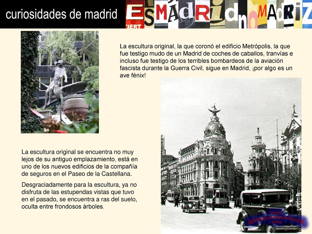 La escultura original, la que coronó el edificio Metrópolis, la que fue testigo mudo de un Madrid de coches de caballos, tranvías e incluso fue testigo de los terribles bombardeos de la aviación fascista durante la Guerra Civil, sigue en Madrid, ¡por algo es un ave fénix!